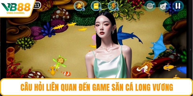 Câu hỏi liên quan đến game săn cá long vương